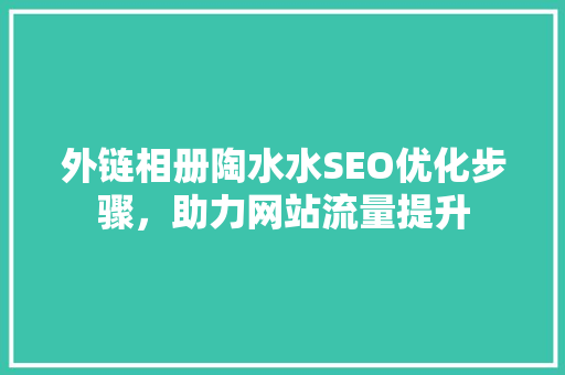 外链相册陶水水SEO优化步骤，助力网站流量提升