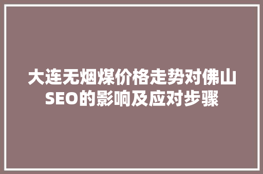 大连无烟煤价格走势对佛山SEO的影响及应对步骤