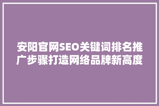 安阳官网SEO关键词排名推广步骤打造网络品牌新高度