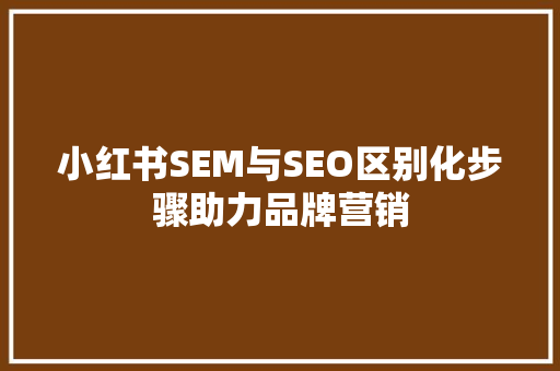 小红书SEM与SEO区别化步骤助力品牌营销