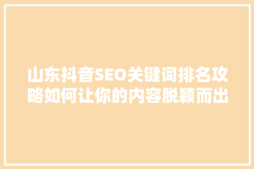 山东抖音SEO关键词排名攻略如何让你的内容脱颖而出