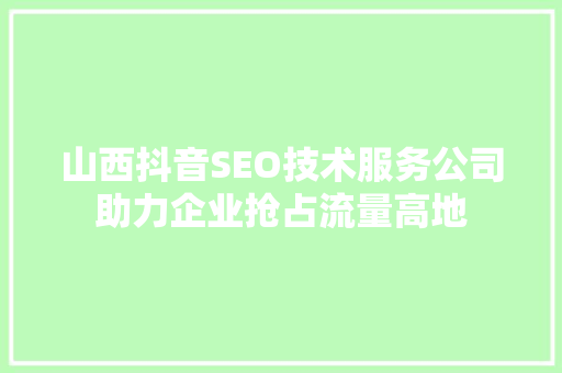 山西抖音SEO技术服务公司助力企业抢占流量高地