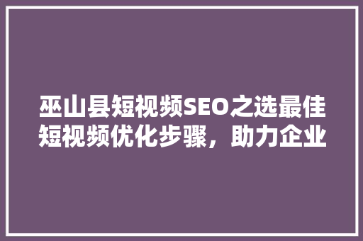 巫山县短视频SEO之选最佳短视频优化步骤，助力企业品牌腾飞
