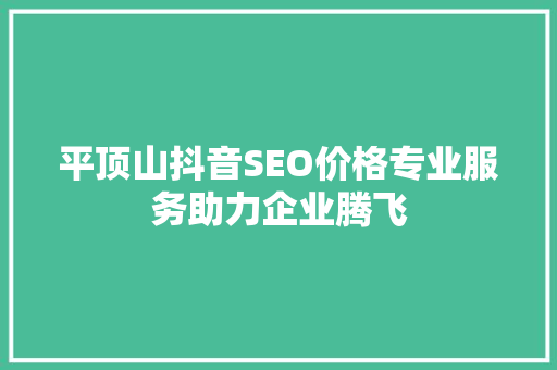 平顶山抖音SEO价格专业服务助力企业腾飞