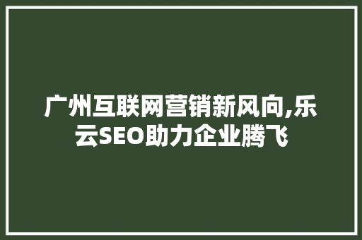 广州互联网营销新风向,乐云SEO助力企业腾飞