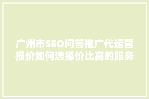 广州市SEO问答推广代运营报价如何选择价比高的服务