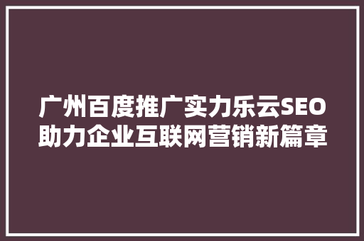 广州百度推广实力乐云SEO助力企业互联网营销新篇章