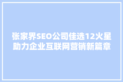张家界SEO公司佳选12火星助力企业互联网营销新篇章