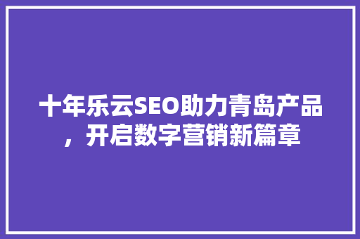十年乐云SEO助力青岛产品，开启数字营销新篇章