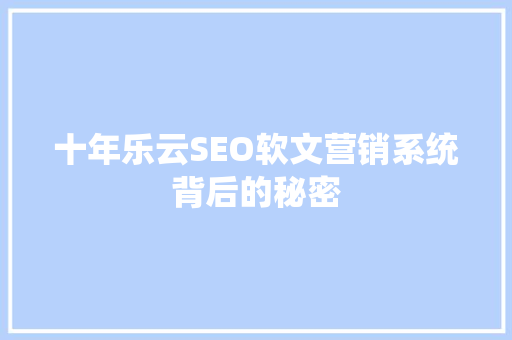 十年乐云SEO软文营销系统背后的秘密