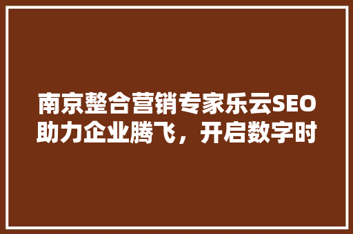 南京整合营销专家乐云SEO助力企业腾飞，开启数字时代新篇章