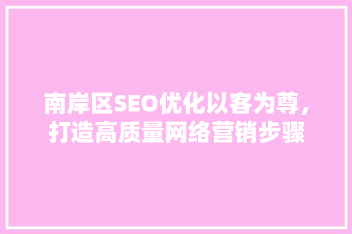 南岸区SEO优化以客为尊，打造高质量网络营销步骤