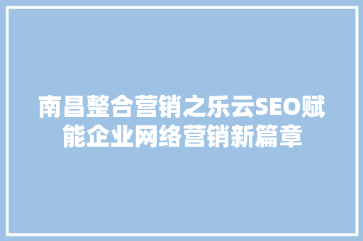 南昌整合营销之乐云SEO赋能企业网络营销新篇章