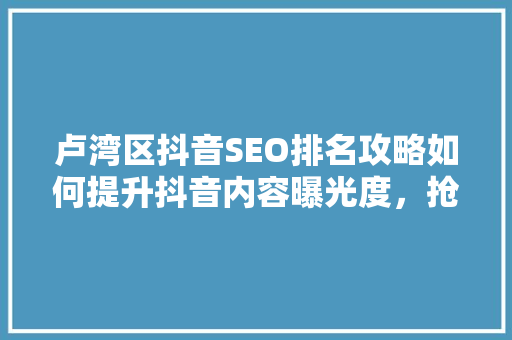 卢湾区抖音SEO排名攻略如何提升抖音内容曝光度，抢占市场先机