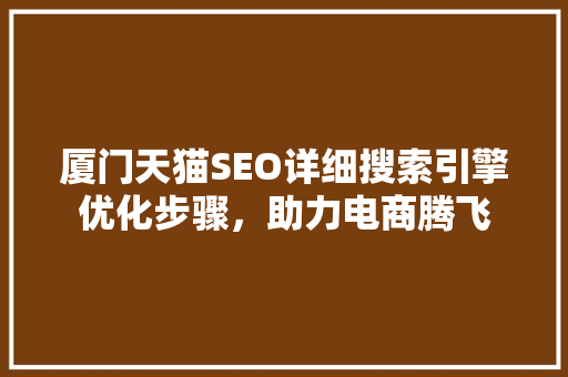 厦门天猫SEO详细搜索引擎优化步骤，助力电商腾飞