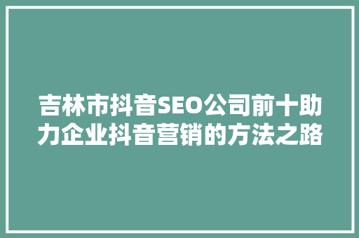 吉林市抖音SEO公司前十助力企业抖音营销的方法之路