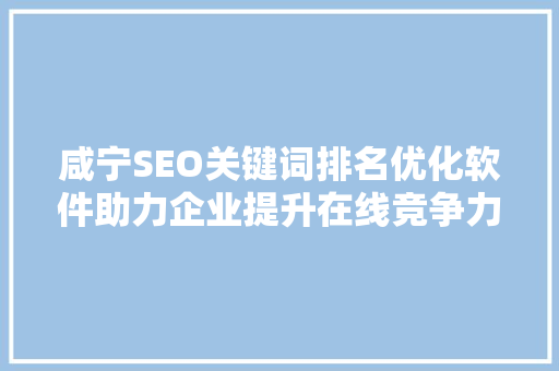 咸宁SEO关键词排名优化软件助力企业提升在线竞争力