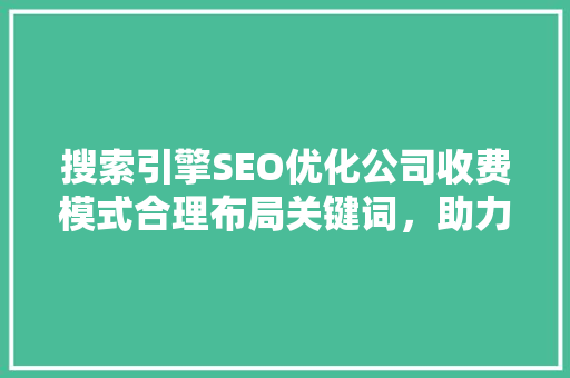搜索引擎SEO优化公司收费模式合理布局关键词，助力企业高效提升排名