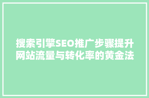 搜索引擎SEO推广步骤提升网站流量与转化率的黄金法则