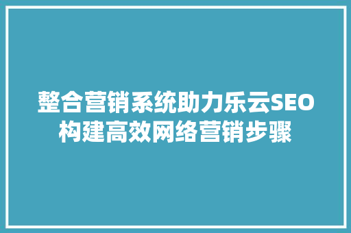 整合营销系统助力乐云SEO构建高效网络营销步骤