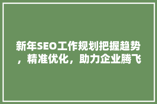 新年SEO工作规划把握趋势，精准优化，助力企业腾飞