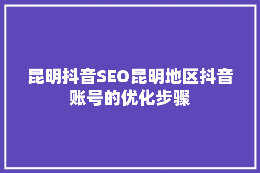 昆明抖音SEO昆明地区抖音账号的优化步骤