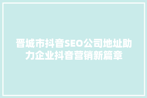 晋城市抖音SEO公司地址助力企业抖音营销新篇章