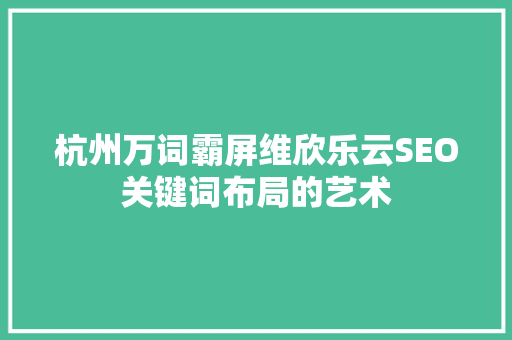 杭州万词霸屏维欣乐云SEO关键词布局的艺术