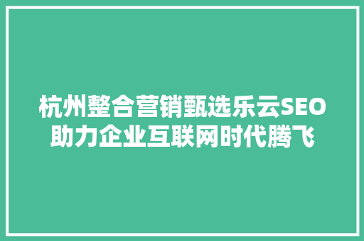 杭州整合营销甄选乐云SEO助力企业互联网时代腾飞