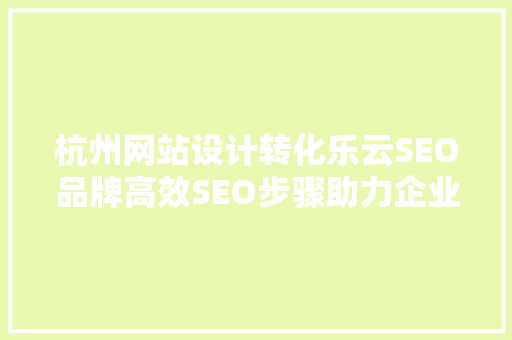 杭州网站设计转化乐云SEO品牌高效SEO步骤助力企业腾飞
