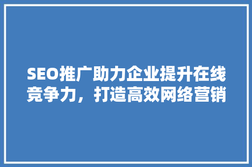 SEO推广助力企业提升在线竞争力，打造高效网络营销步骤