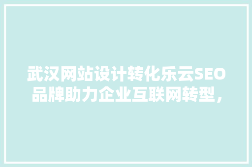 武汉网站设计转化乐云SEO品牌助力企业互联网转型，抢占市场先机