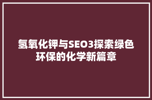 氢氧化钾与SEO3探索绿色环保的化学新篇章