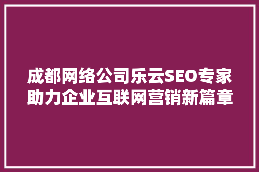 成都网络公司乐云SEO专家助力企业互联网营销新篇章