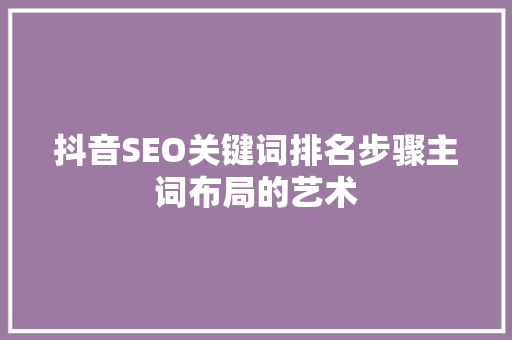 抖音SEO关键词排名步骤主词布局的艺术