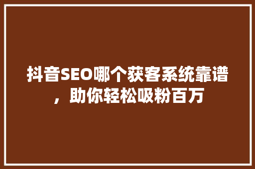 抖音SEO哪个获客系统靠谱，助你轻松吸粉百万