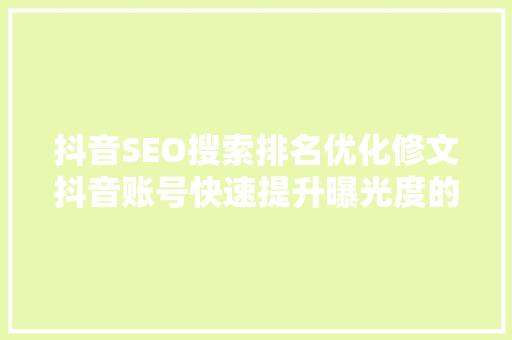 抖音SEO搜索排名优化修文抖音账号快速提升曝光度的方法