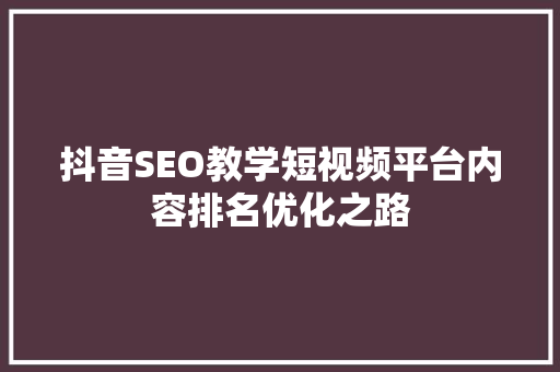 抖音SEO教学短视频平台内容排名优化之路