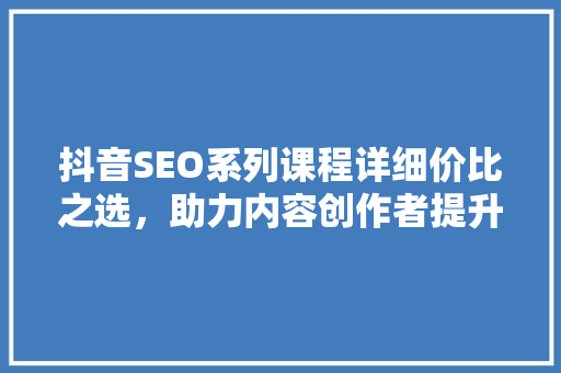 抖音SEO系列课程详细价比之选，助力内容创作者提升流量
