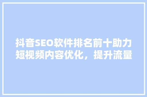抖音SEO软件排名前十助力短视频内容优化，提升流量与影响力