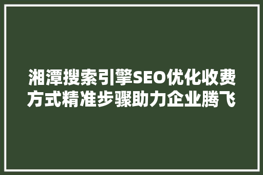 湘潭搜索引擎SEO优化收费方式精准步骤助力企业腾飞
