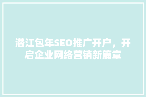 潜江包年SEO推广开户，开启企业网络营销新篇章