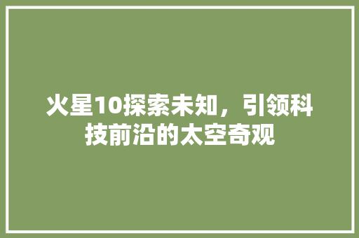 火星10探索未知，引领科技前沿的太空奇观
