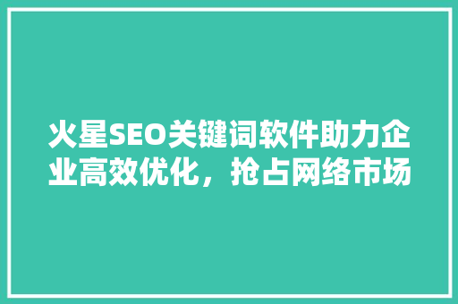 火星SEO关键词软件助力企业高效优化，抢占网络市场先机