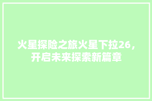火星探险之旅火星下拉26，开启未来探索新篇章