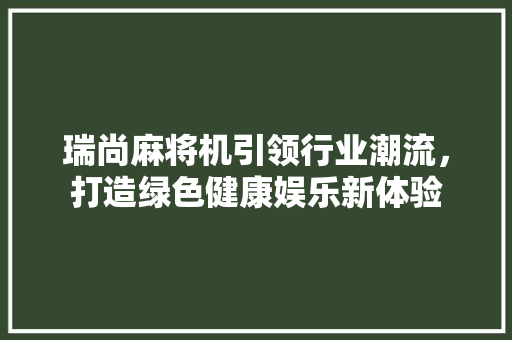瑞尚麻将机引领行业潮流，打造绿色健康娱乐新体验