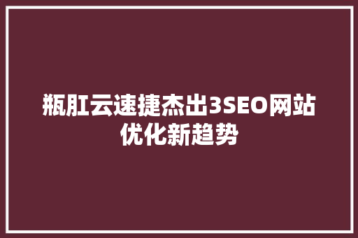 瓶肛云速捷杰出3SEO网站优化新趋势