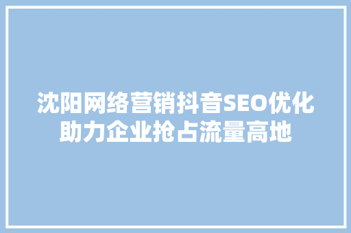 沈阳网络营销抖音SEO优化助力企业抢占流量高地