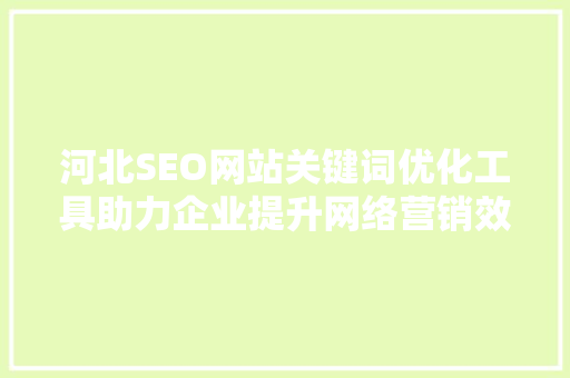 河北SEO网站关键词优化工具助力企业提升网络营销效果