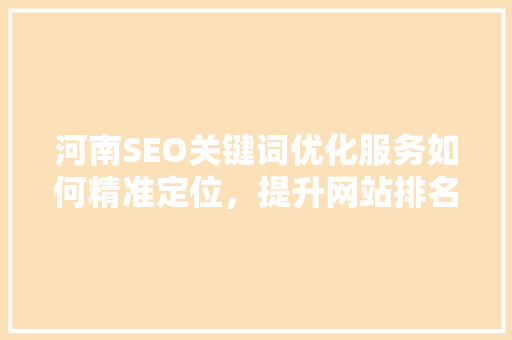河南SEO关键词优化服务如何精准定位，提升网站排名